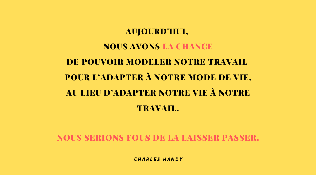"Aujourd'hui, nous avons la chance de pouvoir modeler notre travail à notre mode de vie, au lieu d'adapter notre vie à notre travail." Charles Handy