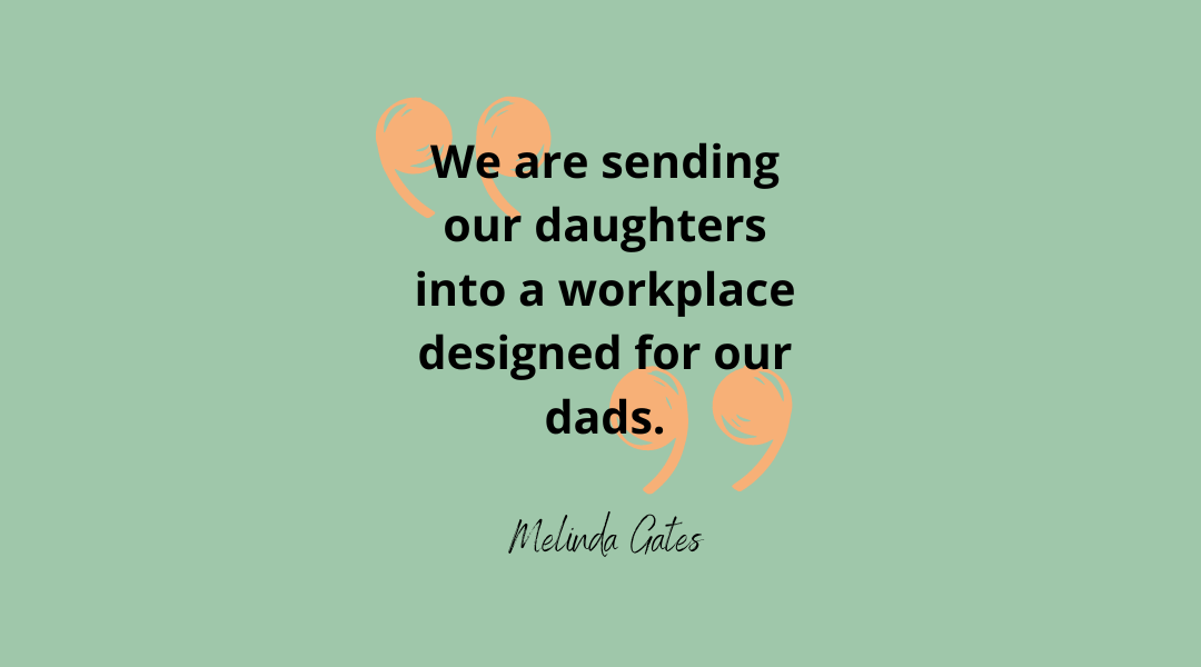 "We are sending our daughters into a workplace designed for our dads." Melinda Gates